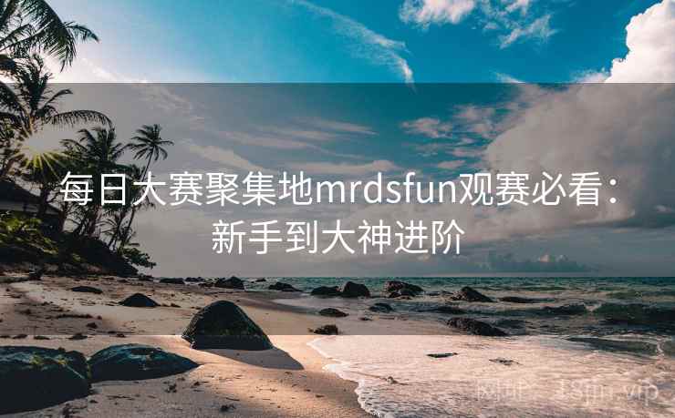 每日大赛聚集地mrdsfun观赛必看：新手到大神进阶