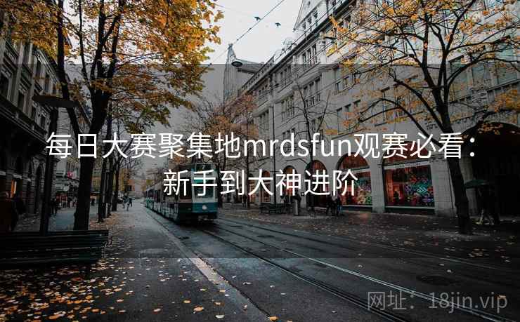 每日大赛聚集地mrdsfun观赛必看：新手到大神进阶