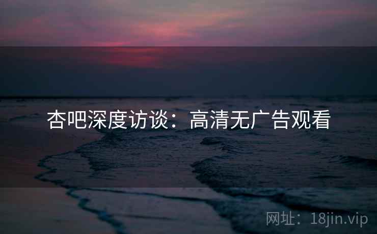 杏吧深度访谈:高清无广告观看