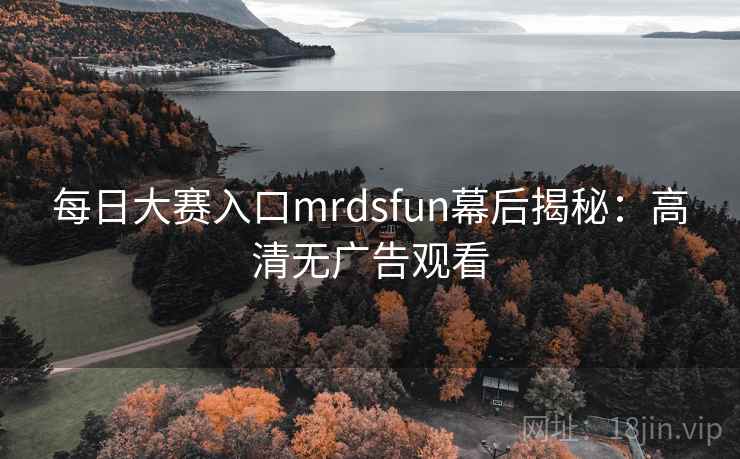 每日大赛入口mrdsfun幕后揭秘：高清无广告观看