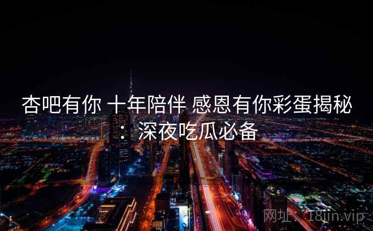 杏吧有你 十年陪伴 感恩有你彩蛋揭秘：深夜吃瓜必备