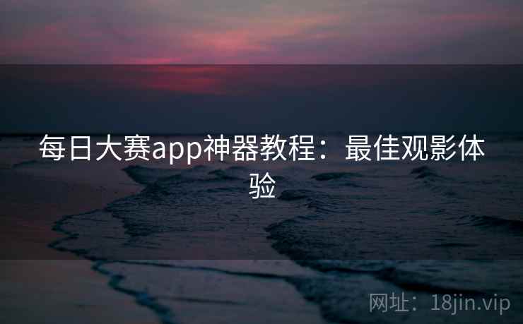 每日大赛app神器教程:最佳观影体验