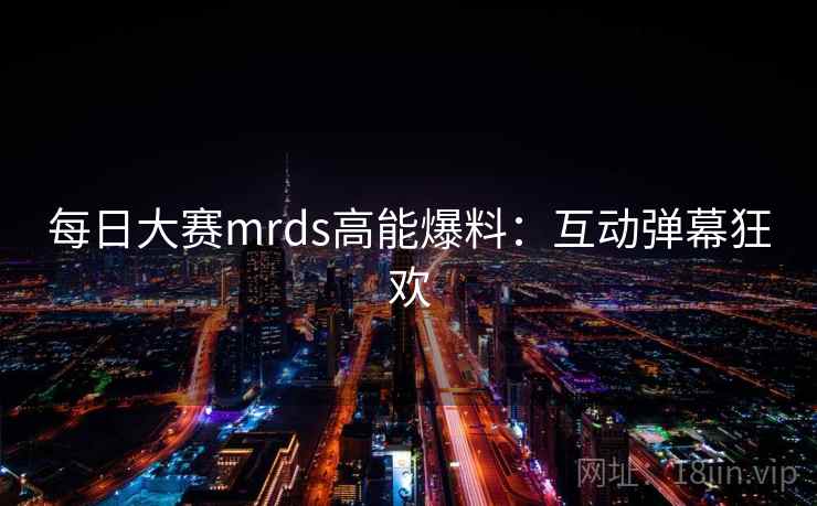 每日大赛mrds高能爆料:互动弹幕狂欢