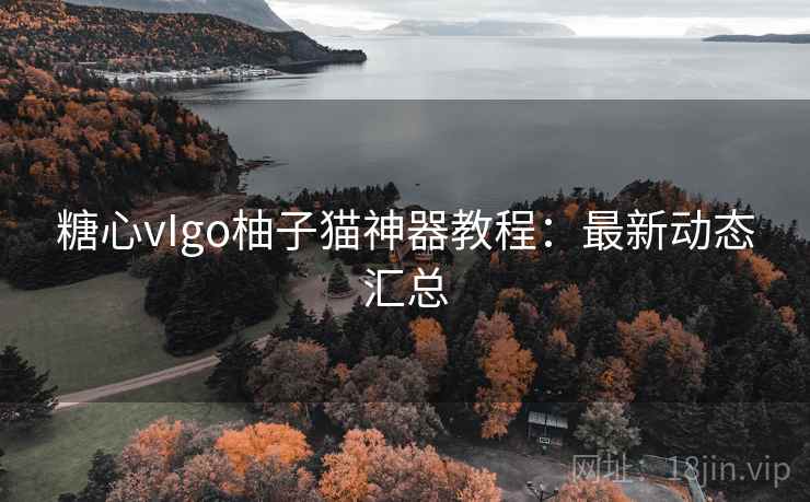 糖心vIgo柚子猫神器教程：最新动态汇总